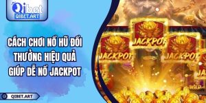 Cách Chơi Nổ Hũ Đổi Thưởng Hiệu Quả Giúp Dễ Nổ Jackpot